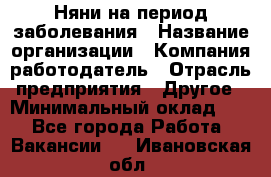 Няни на период заболевания › Название организации ­ Компания-работодатель › Отрасль предприятия ­ Другое › Минимальный оклад ­ 1 - Все города Работа » Вакансии   . Ивановская обл.